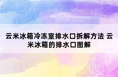 云米冰箱冷冻室排水口拆解方法 云米冰箱的排水口图解